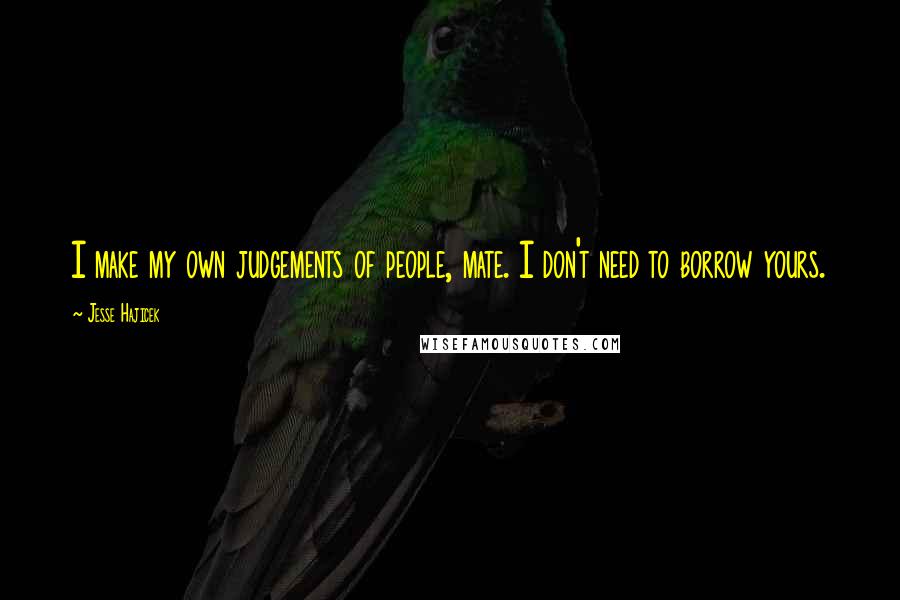 Jesse Hajicek Quotes: I make my own judgements of people, mate. I don't need to borrow yours.