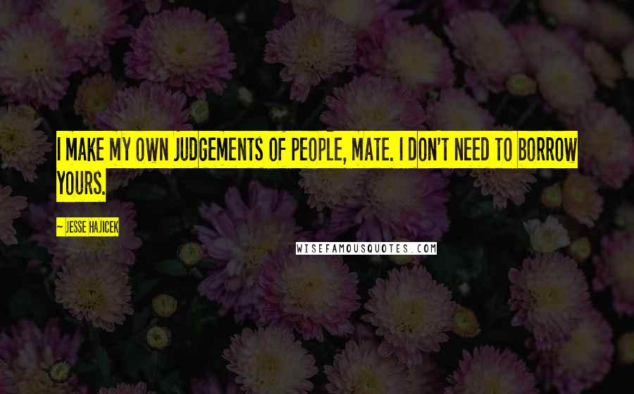 Jesse Hajicek Quotes: I make my own judgements of people, mate. I don't need to borrow yours.