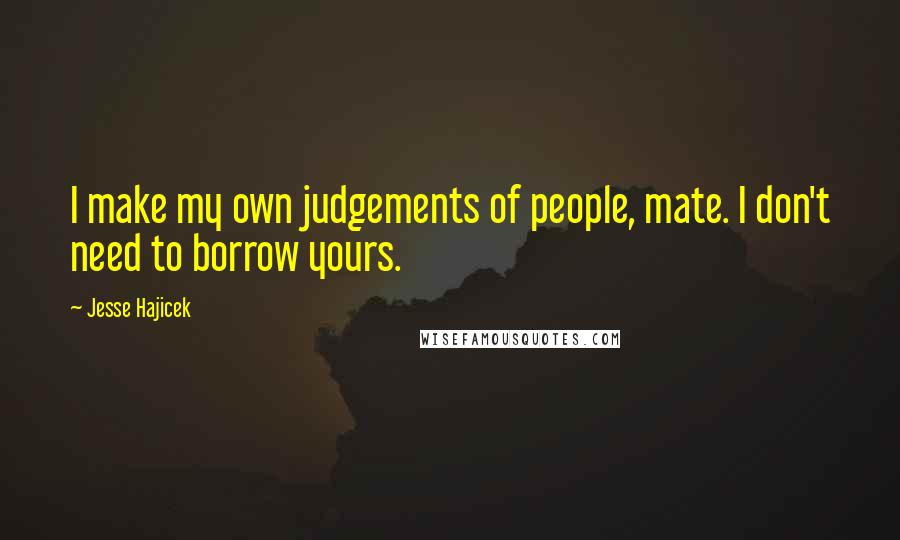 Jesse Hajicek Quotes: I make my own judgements of people, mate. I don't need to borrow yours.