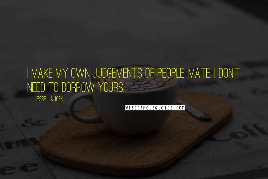 Jesse Hajicek Quotes: I make my own judgements of people, mate. I don't need to borrow yours.