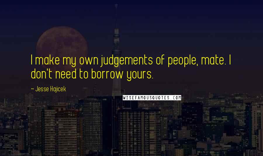 Jesse Hajicek Quotes: I make my own judgements of people, mate. I don't need to borrow yours.