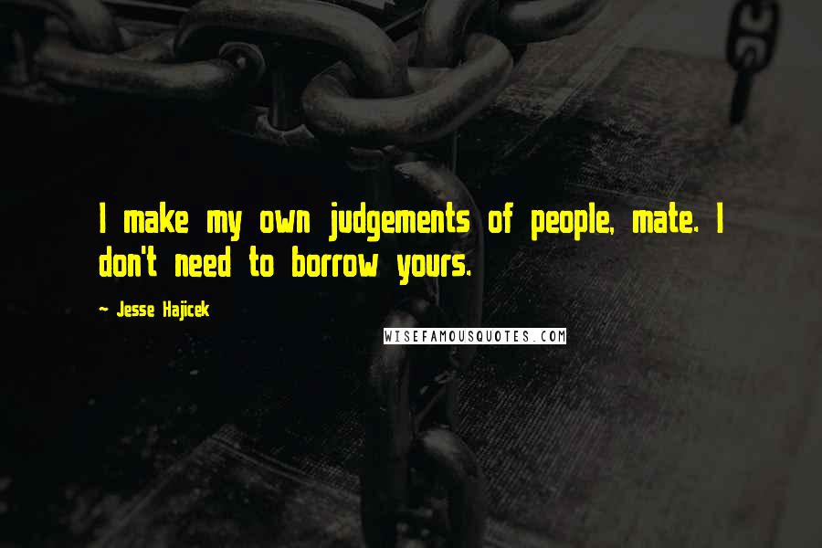 Jesse Hajicek Quotes: I make my own judgements of people, mate. I don't need to borrow yours.