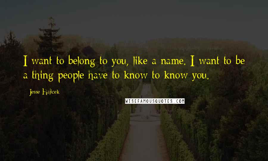 Jesse Hajicek Quotes: I want to belong to you, like a name. I want to be a thing people have to know to know you.