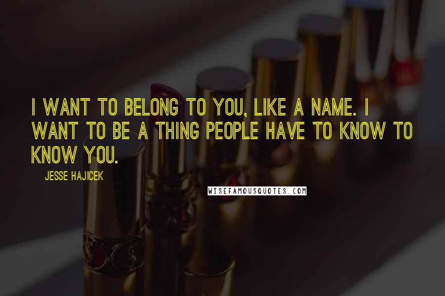 Jesse Hajicek Quotes: I want to belong to you, like a name. I want to be a thing people have to know to know you.