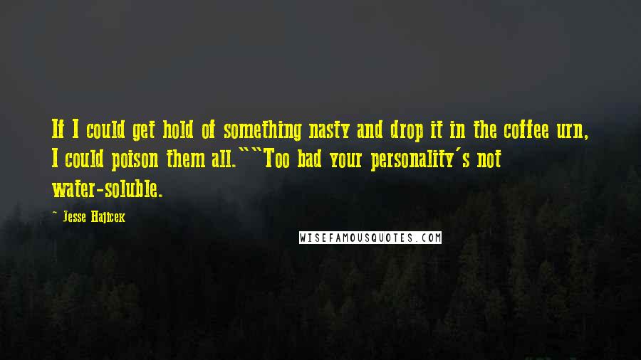 Jesse Hajicek Quotes: If I could get hold of something nasty and drop it in the coffee urn, I could poison them all.""Too bad your personality's not water-soluble.