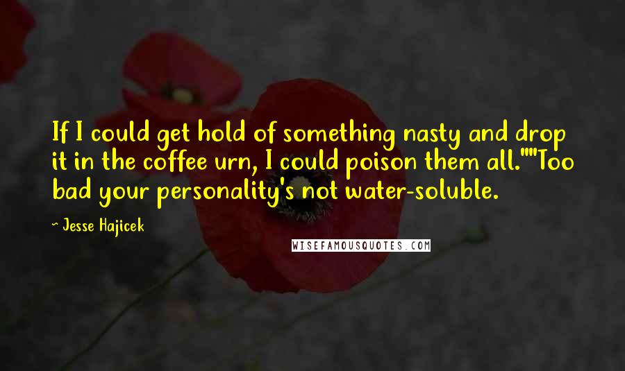 Jesse Hajicek Quotes: If I could get hold of something nasty and drop it in the coffee urn, I could poison them all.""Too bad your personality's not water-soluble.