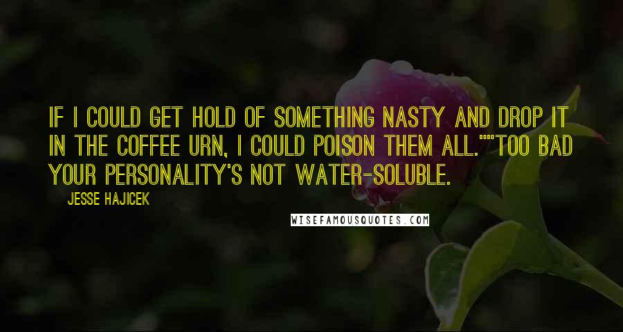 Jesse Hajicek Quotes: If I could get hold of something nasty and drop it in the coffee urn, I could poison them all.""Too bad your personality's not water-soluble.