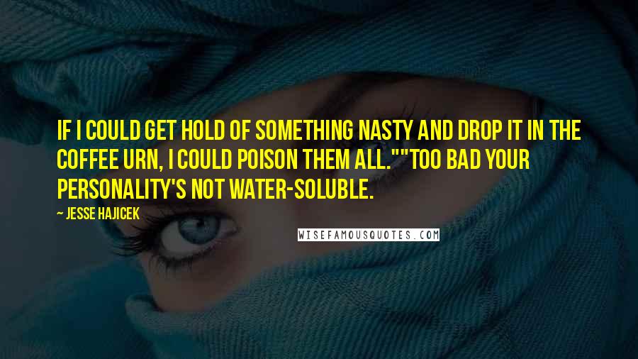 Jesse Hajicek Quotes: If I could get hold of something nasty and drop it in the coffee urn, I could poison them all.""Too bad your personality's not water-soluble.