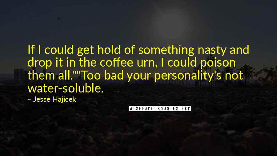 Jesse Hajicek Quotes: If I could get hold of something nasty and drop it in the coffee urn, I could poison them all.""Too bad your personality's not water-soluble.