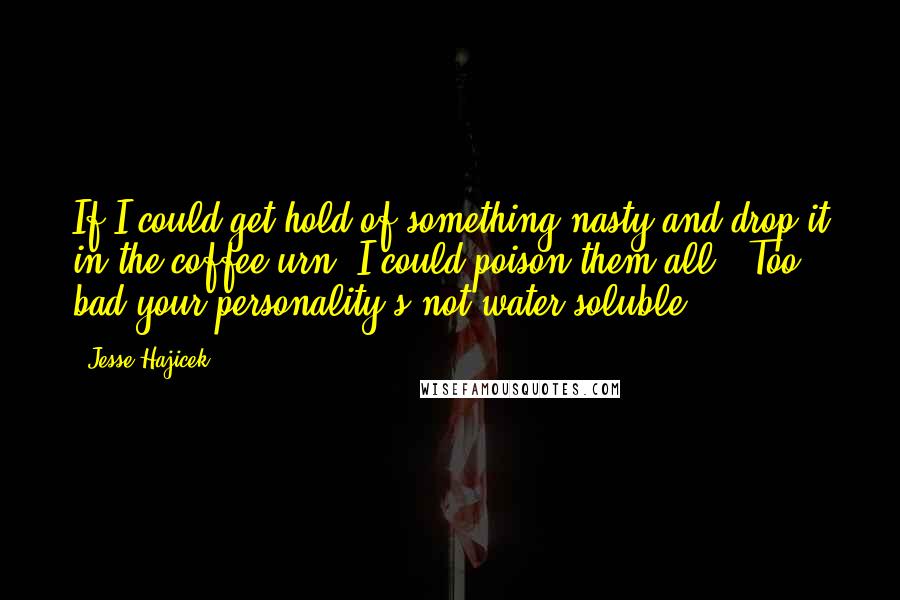 Jesse Hajicek Quotes: If I could get hold of something nasty and drop it in the coffee urn, I could poison them all.""Too bad your personality's not water-soluble.