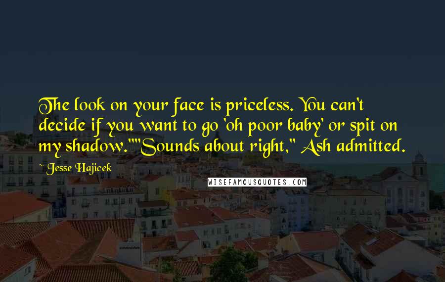 Jesse Hajicek Quotes: The look on your face is priceless. You can't decide if you want to go 'oh poor baby' or spit on my shadow.""Sounds about right," Ash admitted.