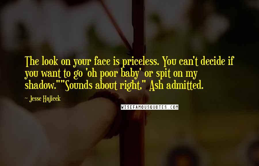 Jesse Hajicek Quotes: The look on your face is priceless. You can't decide if you want to go 'oh poor baby' or spit on my shadow.""Sounds about right," Ash admitted.