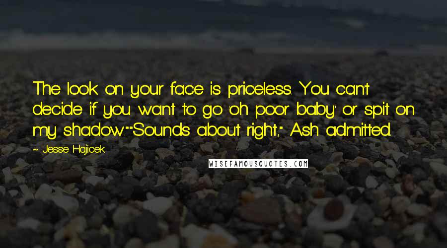 Jesse Hajicek Quotes: The look on your face is priceless. You can't decide if you want to go 'oh poor baby' or spit on my shadow.""Sounds about right," Ash admitted.