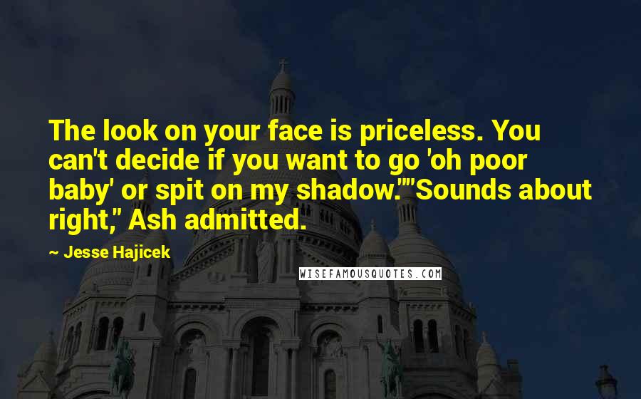 Jesse Hajicek Quotes: The look on your face is priceless. You can't decide if you want to go 'oh poor baby' or spit on my shadow.""Sounds about right," Ash admitted.