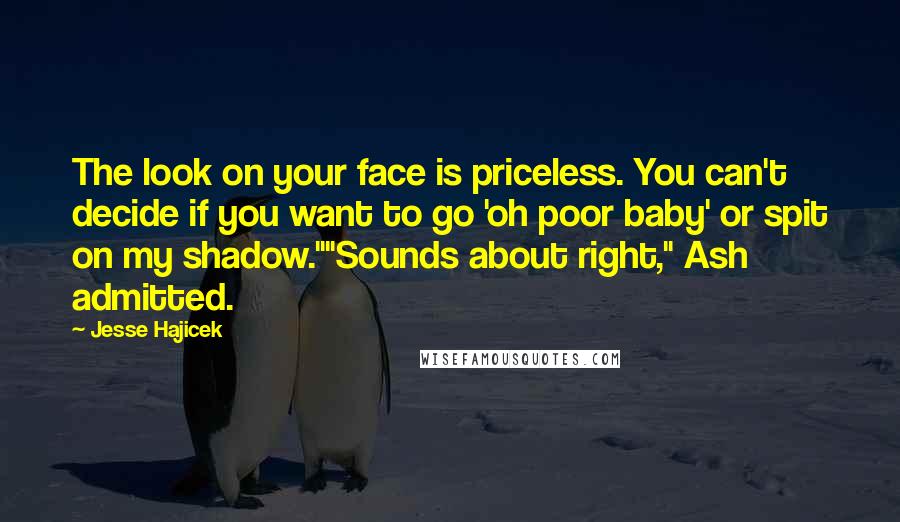 Jesse Hajicek Quotes: The look on your face is priceless. You can't decide if you want to go 'oh poor baby' or spit on my shadow.""Sounds about right," Ash admitted.