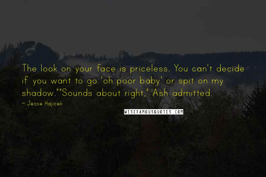 Jesse Hajicek Quotes: The look on your face is priceless. You can't decide if you want to go 'oh poor baby' or spit on my shadow.""Sounds about right," Ash admitted.