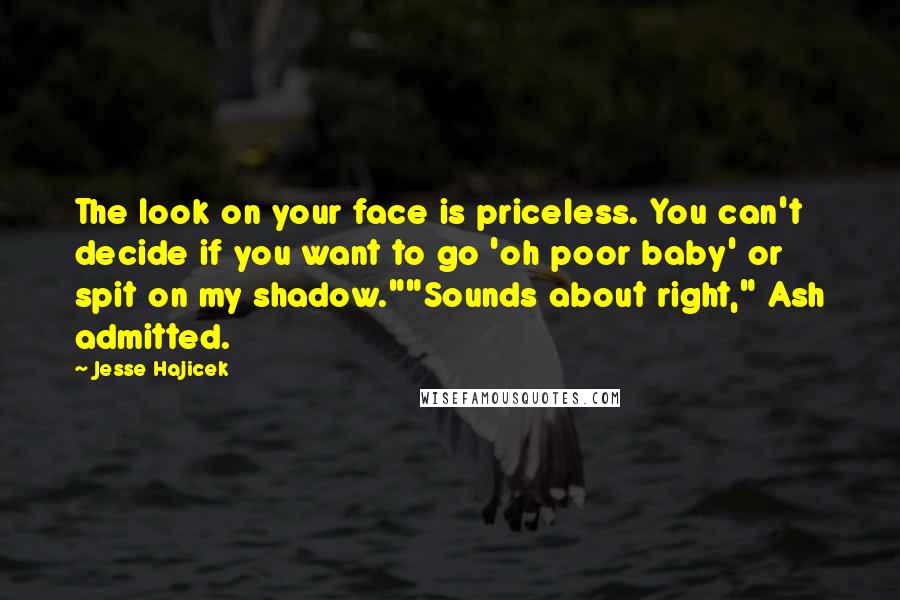 Jesse Hajicek Quotes: The look on your face is priceless. You can't decide if you want to go 'oh poor baby' or spit on my shadow.""Sounds about right," Ash admitted.