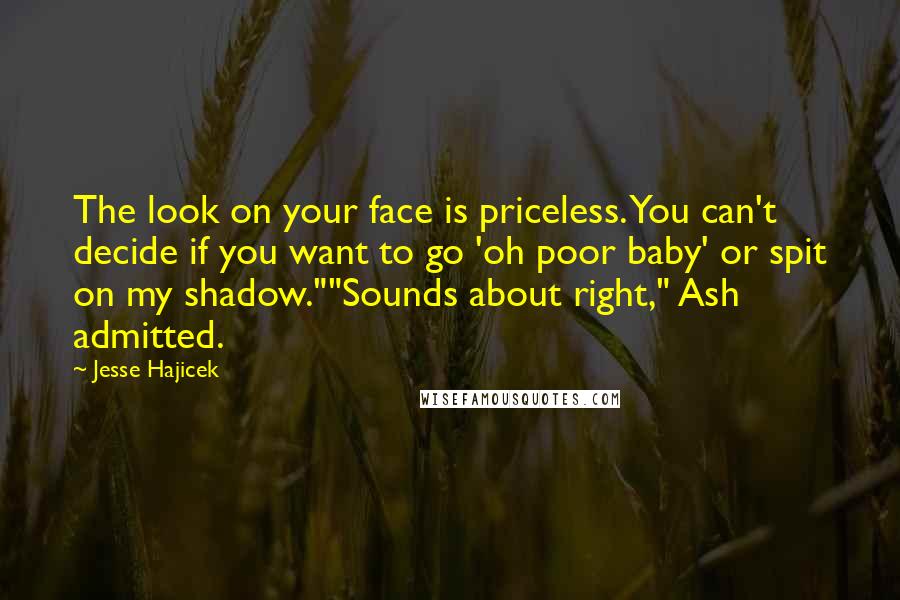 Jesse Hajicek Quotes: The look on your face is priceless. You can't decide if you want to go 'oh poor baby' or spit on my shadow.""Sounds about right," Ash admitted.