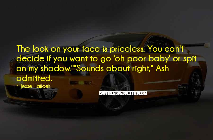 Jesse Hajicek Quotes: The look on your face is priceless. You can't decide if you want to go 'oh poor baby' or spit on my shadow.""Sounds about right," Ash admitted.