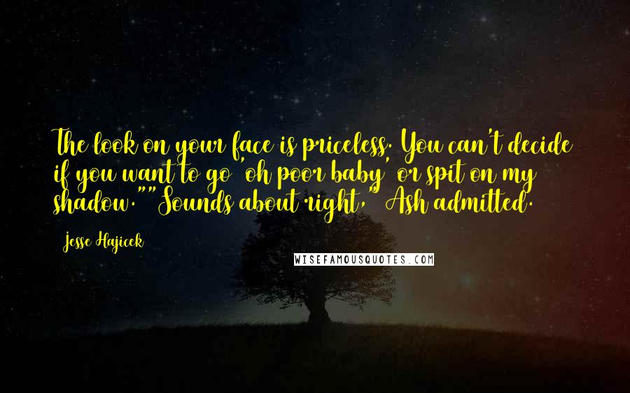 Jesse Hajicek Quotes: The look on your face is priceless. You can't decide if you want to go 'oh poor baby' or spit on my shadow.""Sounds about right," Ash admitted.