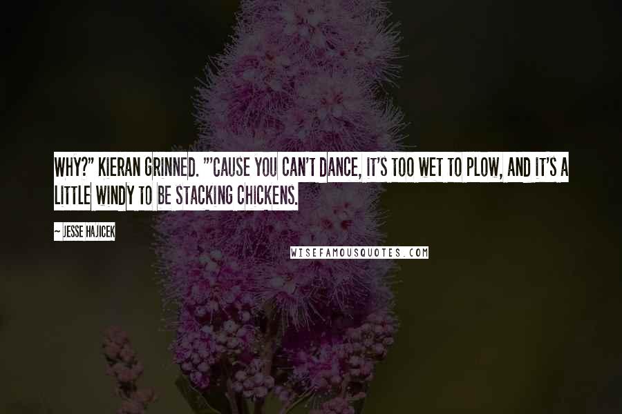 Jesse Hajicek Quotes: Why?" Kieran grinned. "'Cause you can't dance, it's too wet to plow, and it's a little windy to be stacking chickens.