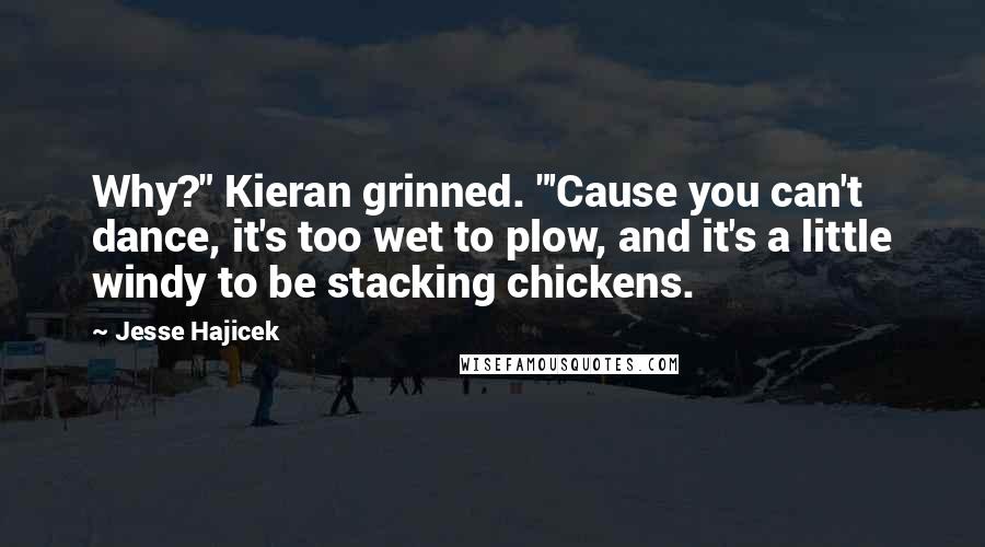 Jesse Hajicek Quotes: Why?" Kieran grinned. "'Cause you can't dance, it's too wet to plow, and it's a little windy to be stacking chickens.