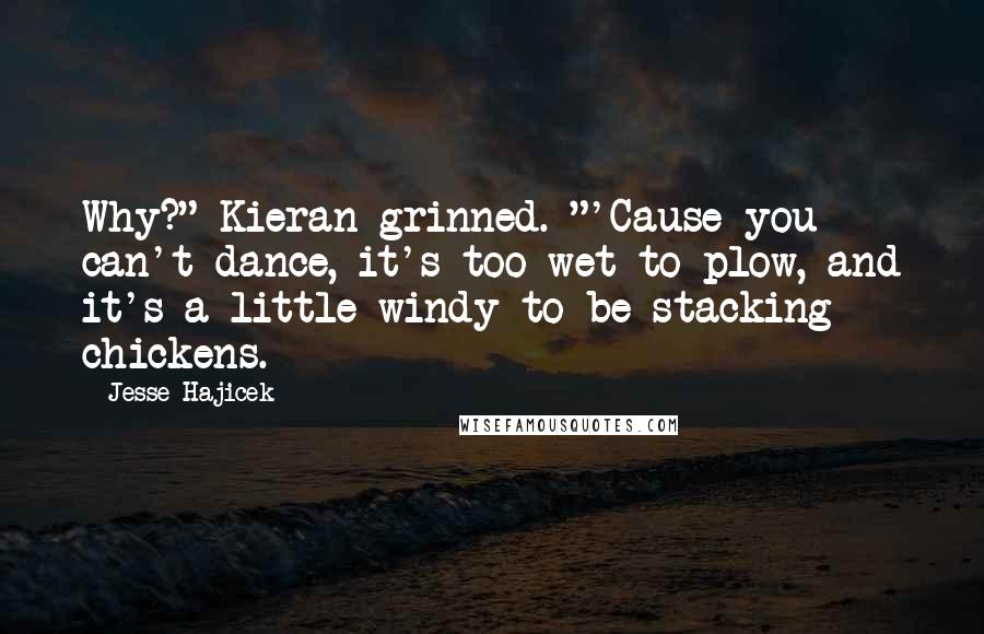 Jesse Hajicek Quotes: Why?" Kieran grinned. "'Cause you can't dance, it's too wet to plow, and it's a little windy to be stacking chickens.