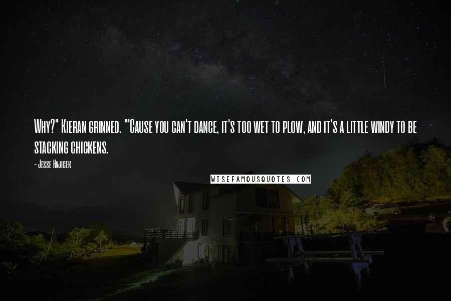 Jesse Hajicek Quotes: Why?" Kieran grinned. "'Cause you can't dance, it's too wet to plow, and it's a little windy to be stacking chickens.