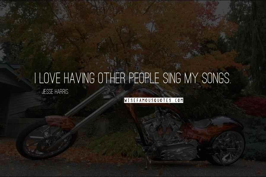 Jesse Harris Quotes: I love having other people sing my songs.