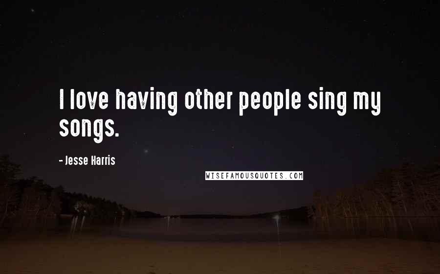 Jesse Harris Quotes: I love having other people sing my songs.