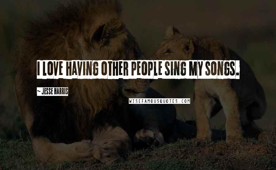 Jesse Harris Quotes: I love having other people sing my songs.