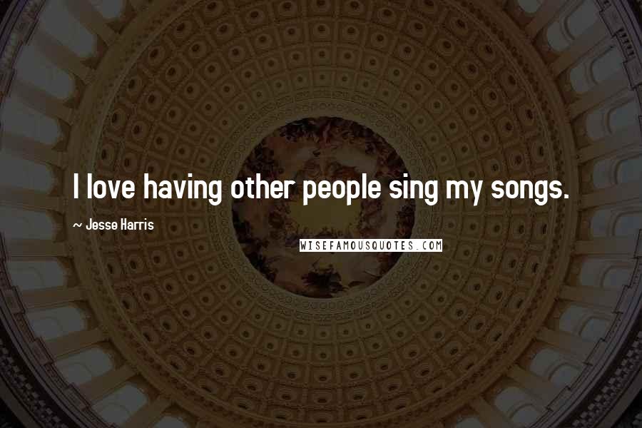 Jesse Harris Quotes: I love having other people sing my songs.