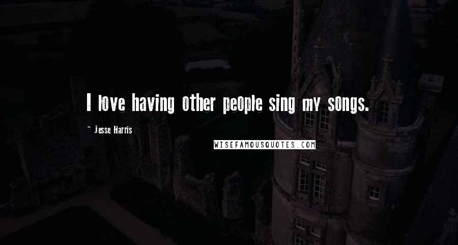 Jesse Harris Quotes: I love having other people sing my songs.