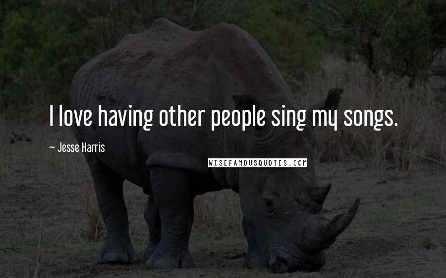 Jesse Harris Quotes: I love having other people sing my songs.