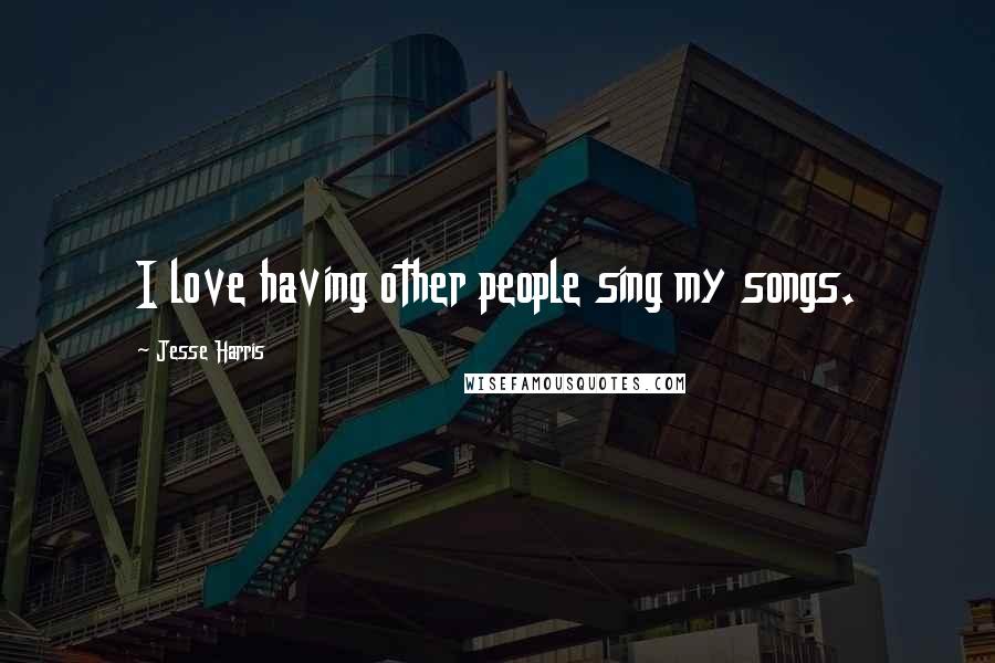 Jesse Harris Quotes: I love having other people sing my songs.