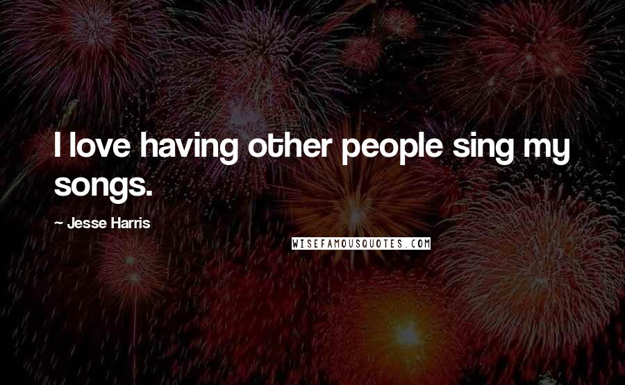 Jesse Harris Quotes: I love having other people sing my songs.