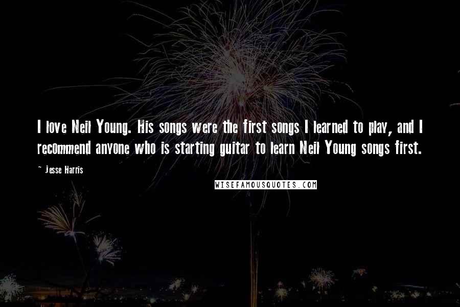 Jesse Harris Quotes: I love Neil Young. His songs were the first songs I learned to play, and I recommend anyone who is starting guitar to learn Neil Young songs first.