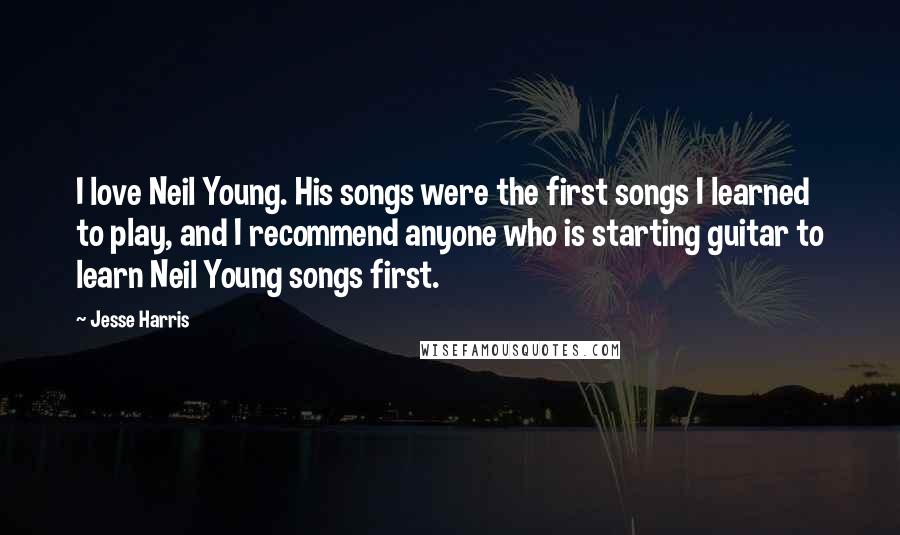 Jesse Harris Quotes: I love Neil Young. His songs were the first songs I learned to play, and I recommend anyone who is starting guitar to learn Neil Young songs first.
