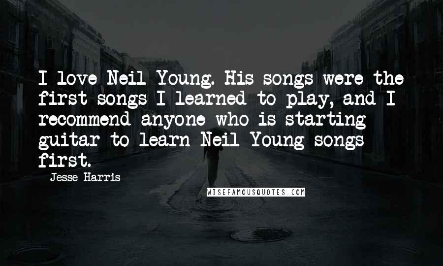 Jesse Harris Quotes: I love Neil Young. His songs were the first songs I learned to play, and I recommend anyone who is starting guitar to learn Neil Young songs first.