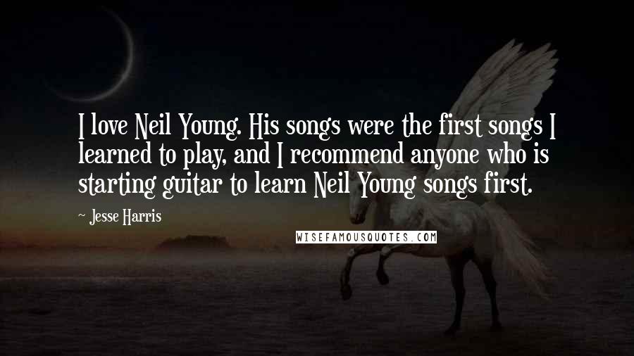 Jesse Harris Quotes: I love Neil Young. His songs were the first songs I learned to play, and I recommend anyone who is starting guitar to learn Neil Young songs first.