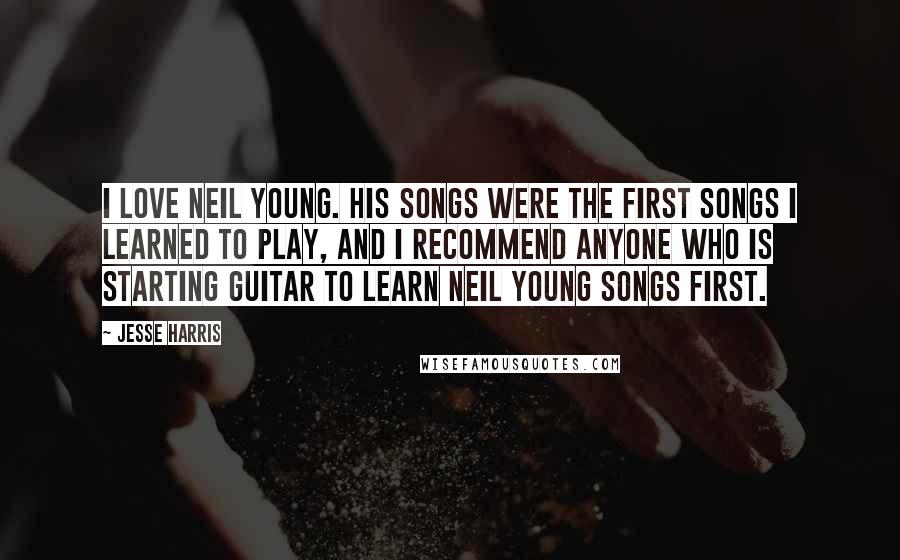 Jesse Harris Quotes: I love Neil Young. His songs were the first songs I learned to play, and I recommend anyone who is starting guitar to learn Neil Young songs first.