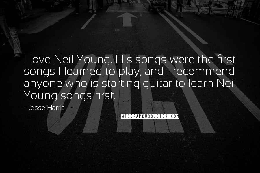 Jesse Harris Quotes: I love Neil Young. His songs were the first songs I learned to play, and I recommend anyone who is starting guitar to learn Neil Young songs first.