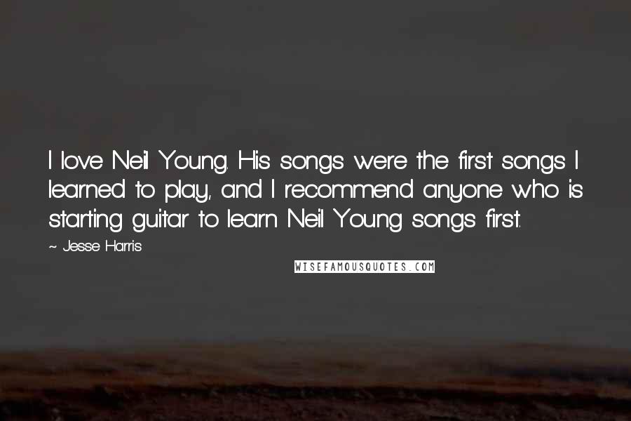 Jesse Harris Quotes: I love Neil Young. His songs were the first songs I learned to play, and I recommend anyone who is starting guitar to learn Neil Young songs first.