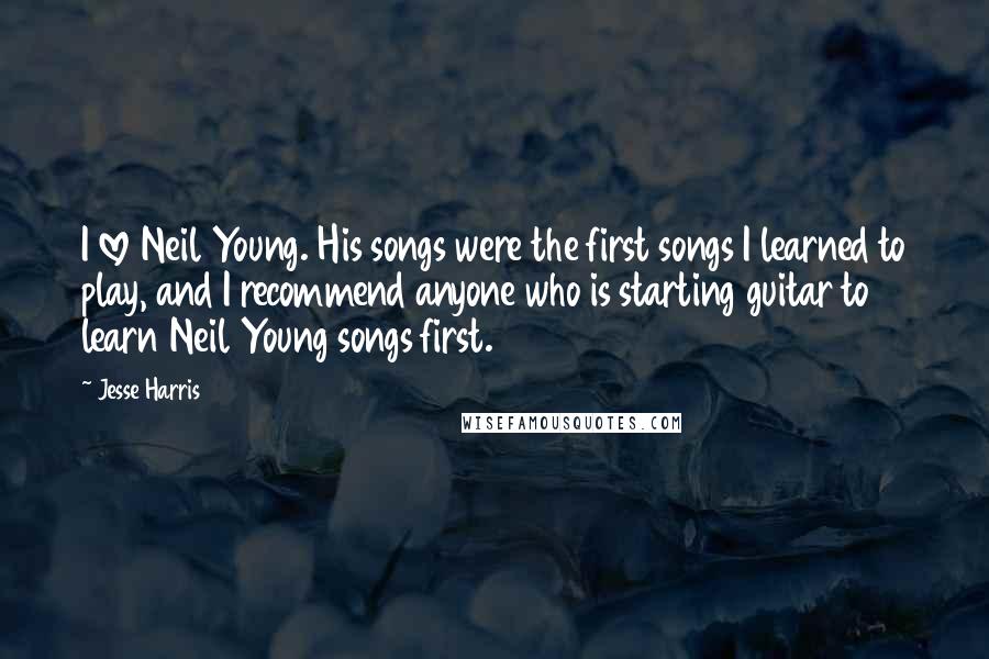 Jesse Harris Quotes: I love Neil Young. His songs were the first songs I learned to play, and I recommend anyone who is starting guitar to learn Neil Young songs first.