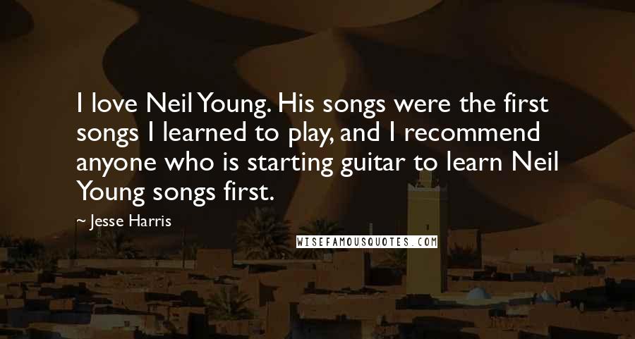 Jesse Harris Quotes: I love Neil Young. His songs were the first songs I learned to play, and I recommend anyone who is starting guitar to learn Neil Young songs first.