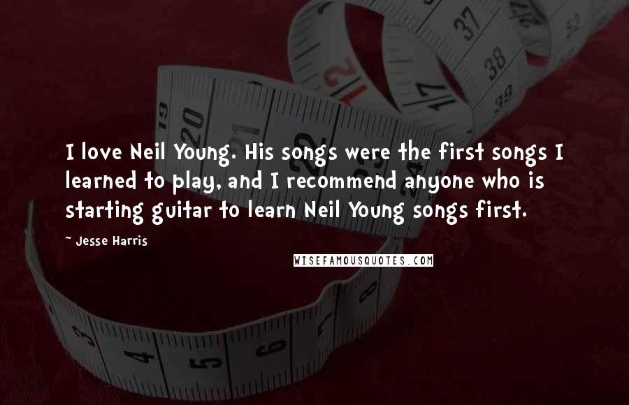 Jesse Harris Quotes: I love Neil Young. His songs were the first songs I learned to play, and I recommend anyone who is starting guitar to learn Neil Young songs first.