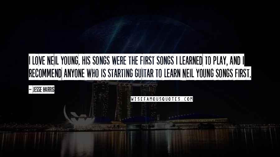 Jesse Harris Quotes: I love Neil Young. His songs were the first songs I learned to play, and I recommend anyone who is starting guitar to learn Neil Young songs first.