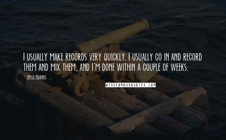 Jesse Harris Quotes: I usually make records very quickly. I usually go in and record them and mix them, and I'm done within a couple of weeks.