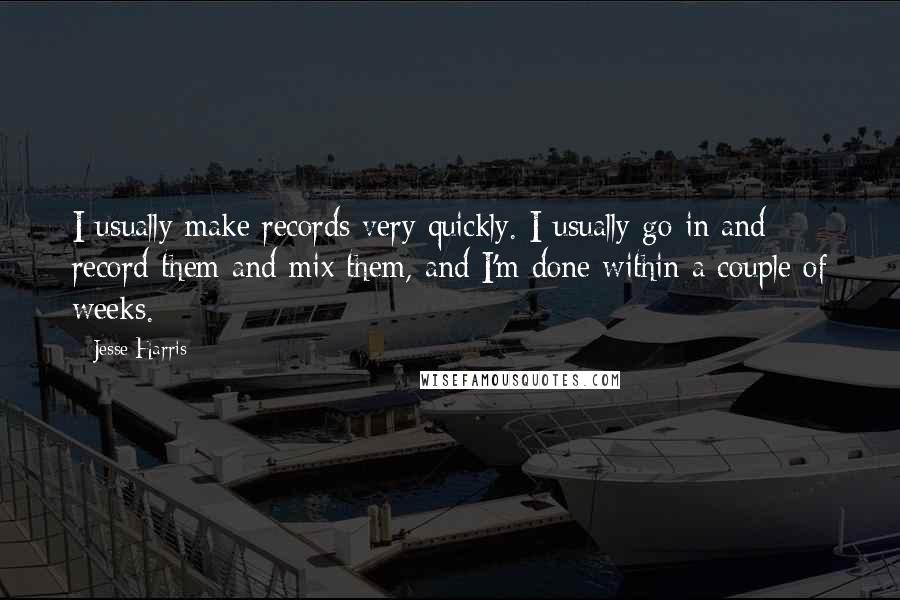 Jesse Harris Quotes: I usually make records very quickly. I usually go in and record them and mix them, and I'm done within a couple of weeks.