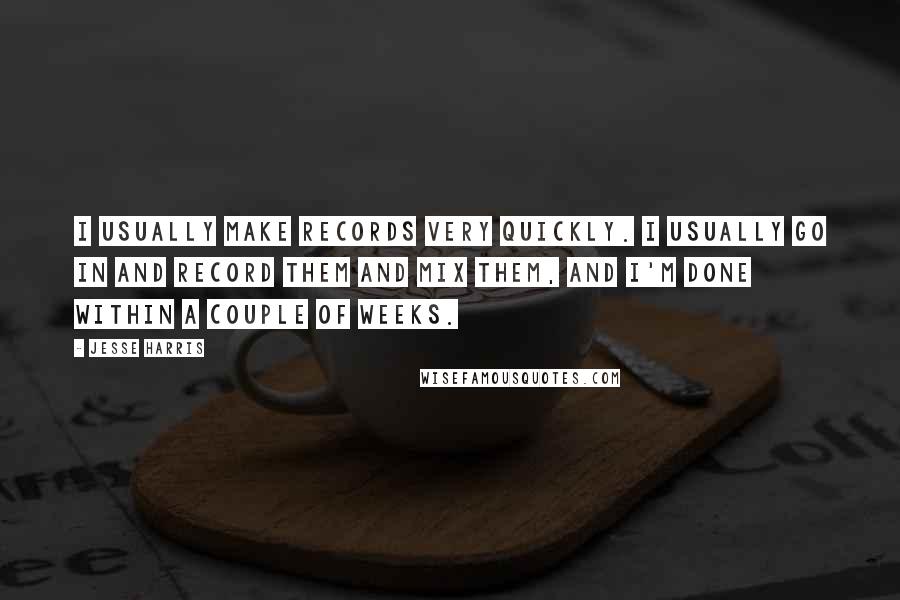 Jesse Harris Quotes: I usually make records very quickly. I usually go in and record them and mix them, and I'm done within a couple of weeks.